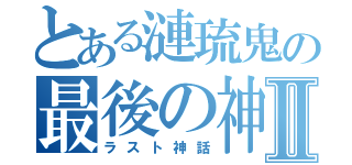 とある漣琉鬼の最後の神Ⅱ（ラスト神話）