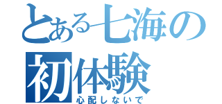 とある七海の初体験（心配しないで）