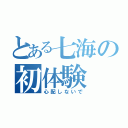 とある七海の初体験（心配しないで）