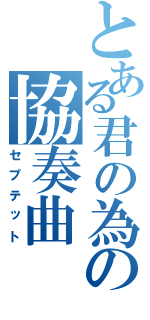 とある君の為の協奏曲（セプテット）