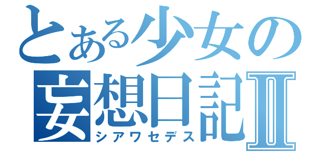 とある少女の妄想日記Ⅱ（シアワセデス）