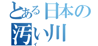 とある日本の汚い川（イ）