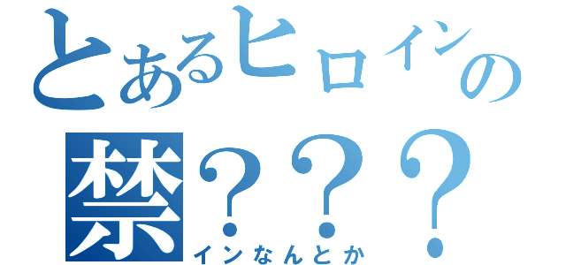 とあるヒロインの禁？？？（インなんとか）