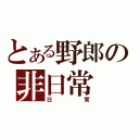 とある野郎の非日常（日常）