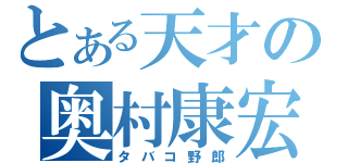 とある天才の奥村康宏（タバコ野郎）