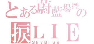 とある蔚藍場控の捩ＬＩＥ（ＳｋｙＢｌｕｅ）