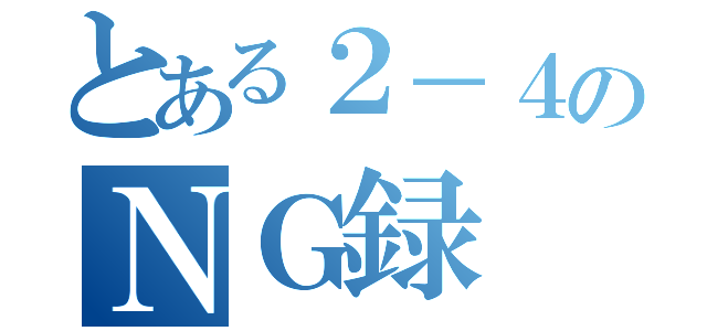 とある２－４のＮＧ録（）