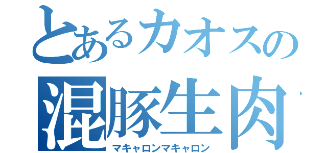 とあるカオスの混豚生肉（マキャロンマキャロン）