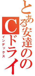 とある安達ののＣドライブ（インデックス）