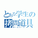 とある学生の拷問道具（ホームワーク）