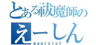 とある祓魔師のえーしん（ｅｘｏｒｃｉｓｔ）