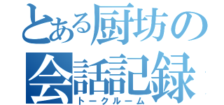 とある厨坊の会話記録（トークルーム）