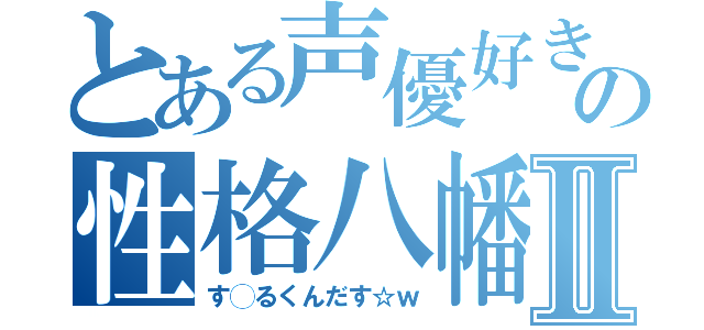 とある声優好きの性格八幡似Ⅱ（す◯るくんだす☆ｗ）