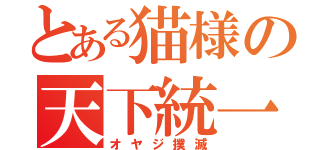 とある猫様の天下統一（オヤジ撲滅）