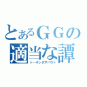 とあるＧＧの適当な譚（トーキングアバウト）