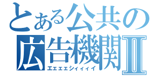 とある公共の広告機関Ⅱ（エェェェシィィィイ）