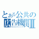 とある公共の広告機関Ⅱ（エェェェシィィィイ）