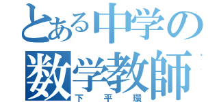 とある中学の数学教師（下平環）