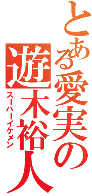 とある愛実の遊木裕人（スーパーイケメン）