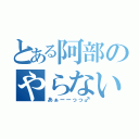 とある阿部のやらないか（あぁーーっっ♂）