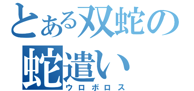 とある双蛇の蛇遣い（ウロボロス）