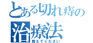 とある切れ痔の治療法（教えてください）