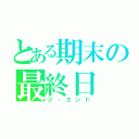 とある期末の最終日（ジ・エンド）