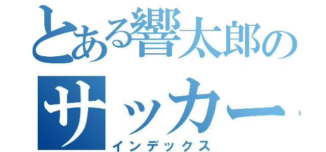 とある響太郎のサッカー人生（インデックス）