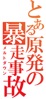 とある原発の暴走事故（メルトダウン）