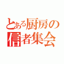 とある厨房の信者集会（）