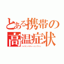 とある携帯の高温症状（ハイテンパチャーシンプトン）