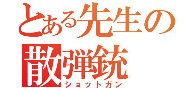 とある先生の散弾銃（ショットガン）