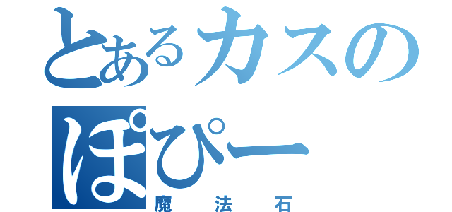 とあるカスのぽぴー（魔法石）