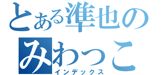 とある準也のみわっこ二世（インデックス）