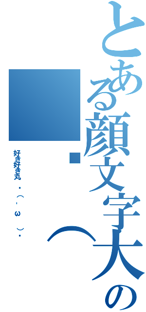 とある顔文字大好き丸の ٩（ 'ω' ）۶（好き好き丸 ٩（ 'ω' ）۶）