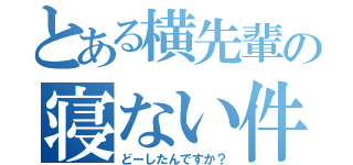 とある横先輩の寝ない件（どーしたんですか？）