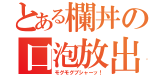 とある欄丼の口泡放出（モグモグブシャーッ！）