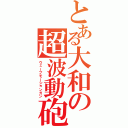 とある大和の超波動砲（ウェーブモーションガン）