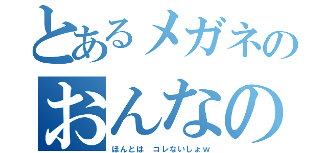 とあるメガネのおんなのこ（ほんとは コレないしょｗ）