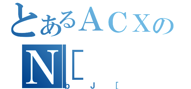 とあるＡＣＸのＮ［（ｂＪ［）