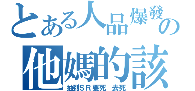 とある人品爆發の他媽的該死（抽到ＳＲ要死 去死）