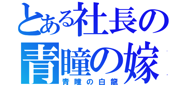 とある社長の青瞳の嫁（青瞳の白龍）