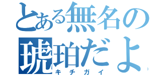 とある無名の琥珀だよ♪（キチガイ）