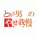 とある男のやせ我慢（最強）