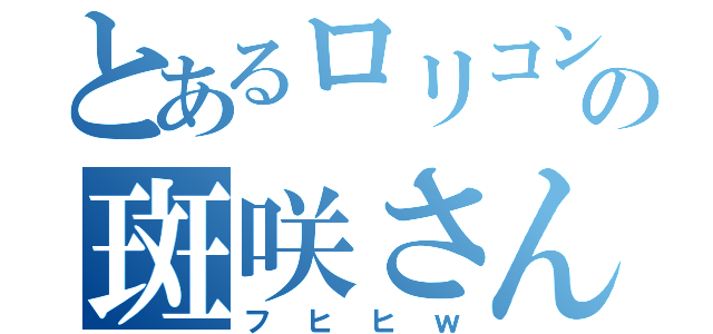 とあるロリコンの斑咲さん（フヒヒｗ）