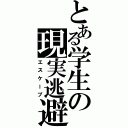 とある学生の現実逃避（エスケープ）