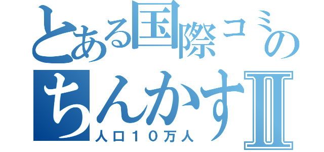 とある国際コミュニティー都市のちんかすⅡ（人口１０万人）