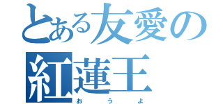 とある友愛の紅蓮王（お    う    よ）