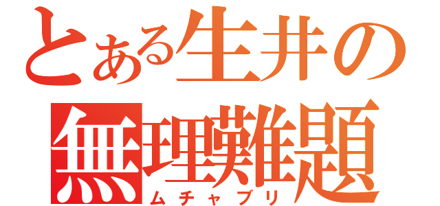 とある生井の無理難題（ムチャブリ）