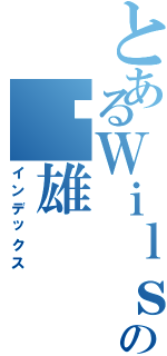 とあるＷｉｌｓｏｎの伟雄（インデックス）